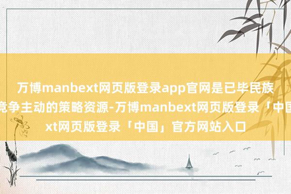 万博manbext网页版登录app官网是已毕民族振兴、赢得海外竞争主动的策略资源-万博manbext网页版登录「中国」官方网站入口