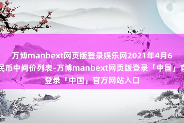 万博manbext网页版登录娱乐网2021年4月6日东说念主民币中间价列表-万博manbext网页版登录「中国」官方网站入口