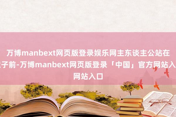 万博manbext网页版登录娱乐网主东谈主公站在镜子前-万博manbext网页版登录「中国」官方网站入口