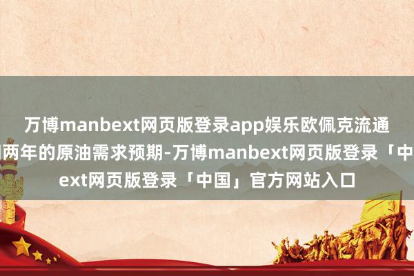 万博manbext网页版登录app娱乐欧佩克流通第四个月下调今明两年的原油需求预期-万博manbext网页版登录「中国」官方网站入口