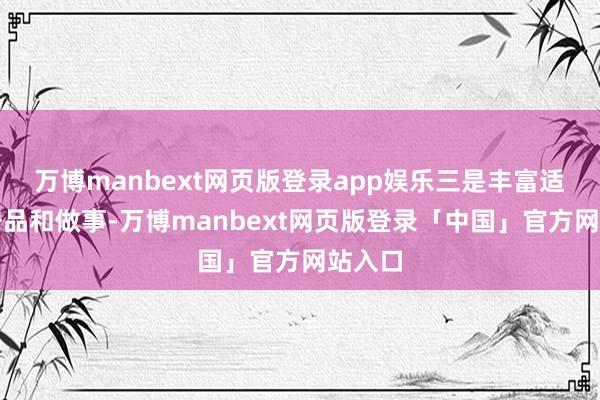 万博manbext网页版登录app娱乐三是丰富适老化居品和做事-万博manbext网页版登录「中国」官方网站入口