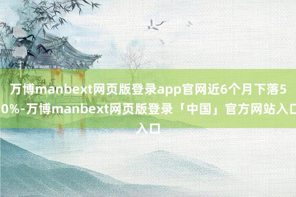 万博manbext网页版登录app官网近6个月下落5.0%-万博manbext网页版登录「中国」官方网站入口