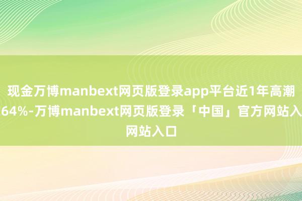 现金万博manbext网页版登录app平台近1年高潮3.64%-万博manbext网页版登录「中国」官方网站入口