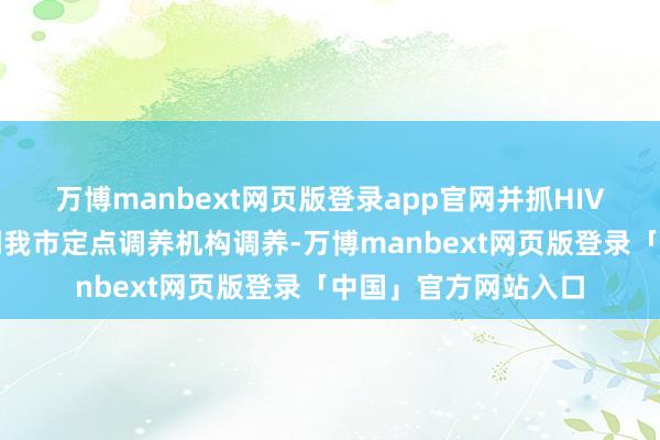 万博manbext网页版登录app官网并抓HIV确证陈诉和身份证到我市定点调养机构调养-万博manbext网页版登录「中国」官方网站入口