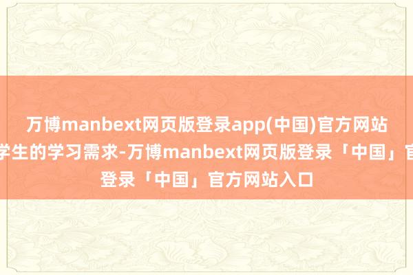 万博manbext网页版登录app(中国)官方网站餍足了不同学生的学习需求-万博manbext网页版登录「中国」官方网站入口