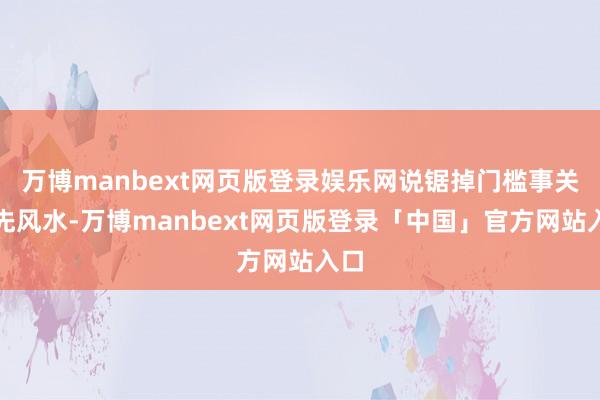 万博manbext网页版登录娱乐网说锯掉门槛事关祖先风水-万博manbext网页版登录「中国」官方网站入口