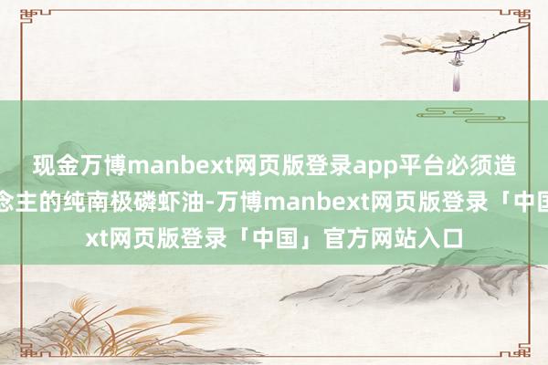 现金万博manbext网页版登录app平台必须造出属于中国东说念主的纯南极磷虾油-万博manbext网页版登录「中国」官方网站入口