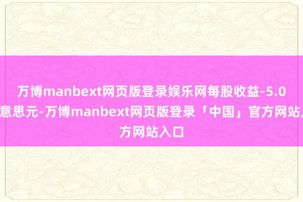 万博manbext网页版登录娱乐网每股收益-5.05好意思元-万博manbext网页版登录「中国」官方网站入口