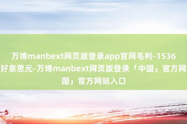 万博manbext网页版登录app官网毛利-153654.00好意思元-万博manbext网页版登录「中国」官方网站入口