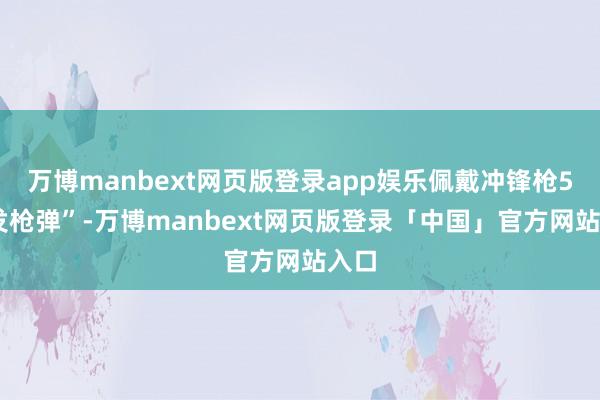 万博manbext网页版登录app娱乐佩戴冲锋枪500发枪弹”-万博manbext网页版登录「中国」官方网站入口