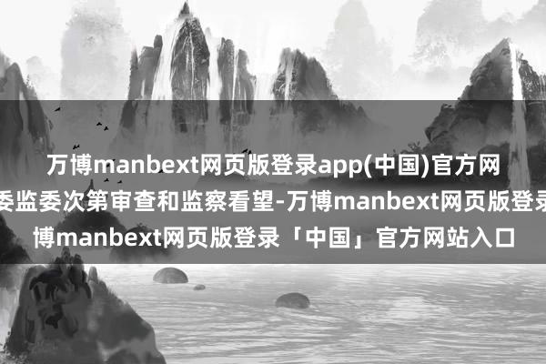 万博manbext网页版登录app(中国)官方网站现在正领受泸州市纪委监委次第审查和监察看望-万博manbext网页版登录「中国」官方网站入口