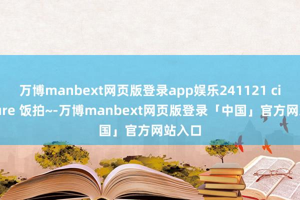 万博manbext网页版登录app娱乐241121 cignature 饭拍~-万博manbext网页版登录「中国」官方网站入口