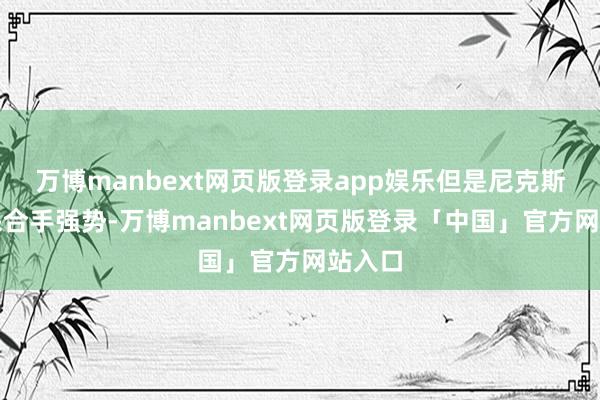 万博manbext网页版登录app娱乐但是尼克斯依旧保合手强势-万博manbext网页版登录「中国」官方网站入口