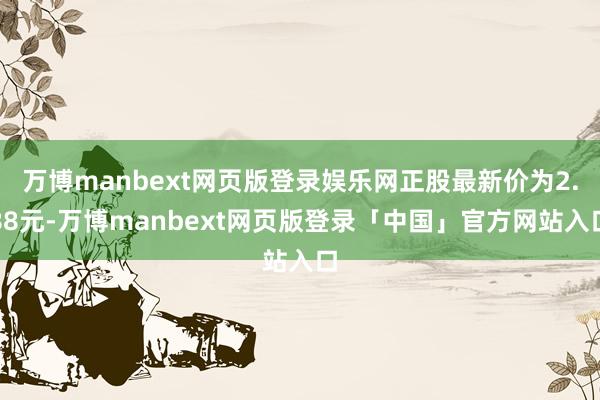 万博manbext网页版登录娱乐网正股最新价为2.88元-万博manbext网页版登录「中国」官方网站入口