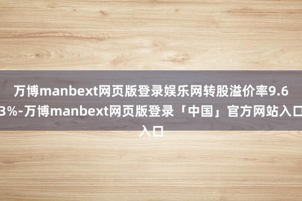 万博manbext网页版登录娱乐网转股溢价率9.63%-万博manbext网页版登录「中国」官方网站入口