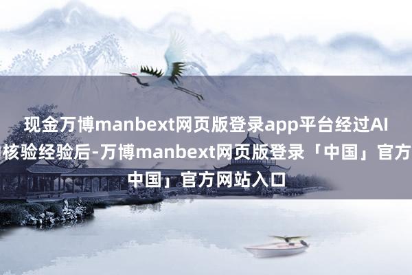 现金万博manbext网页版登录app平台经过AI系统自动核验经验后-万博manbext网页版登录「中国」官方网站入口