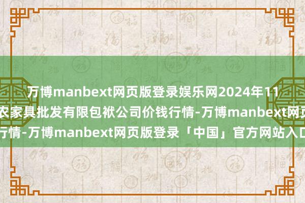 万博manbext网页版登录娱乐网2024年11月30日湖南邵阳市江北农家具批发有限包袱公司价钱行情-万博manbext网页版登录「中国」官方网站入口