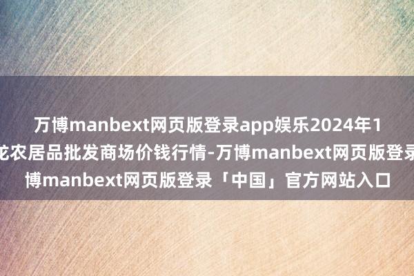 万博manbext网页版登录app娱乐2024年11月30日湖北鄂州市蟠龙农居品批发商场价钱行情-万博manbext网页版登录「中国」官方网站入口