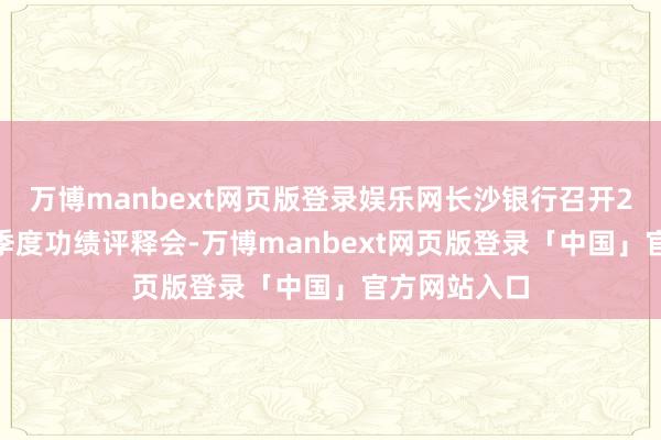 万博manbext网页版登录娱乐网长沙银行召开2024年第三季度功绩评释会-万博manbext网页版登录「中国」官方网站入口