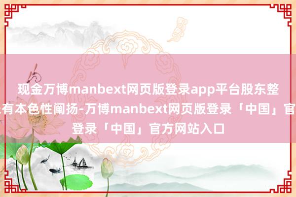 现金万博manbext网页版登录app平台股东整改情况尚未有本色性阐扬-万博manbext网页版登录「中国」官方网站入口