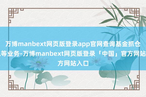 万博manbext网页版登录app官网查询基金抓仓情况等业务-万博manbext网页版登录「中国」官方网站入口