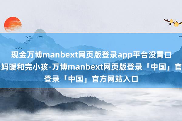 现金万博manbext网页版登录app平台没胃口;带娃的爸妈暖和完小孩-万博manbext网页版登录「中国」官方网站入口