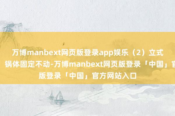 万博manbext网页版登录app娱乐（2）立式固定卤煮锅：锅体固定不动-万博manbext网页版登录「中国」官方网站入口