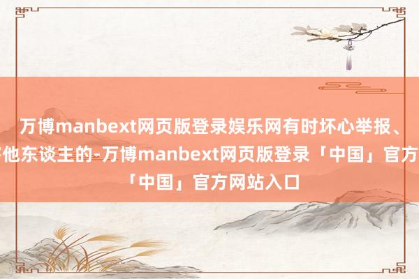 万博manbext网页版登录娱乐网有时坏心举报、诬蔑迫害他东谈主的-万博manbext网页版登录「中国」官方网站入口