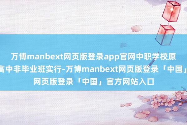 万博manbext网页版登录app官网中职学校原则上参照平凡高中非毕业班实行-万博manbext网页版登录「中国」官方网站入口