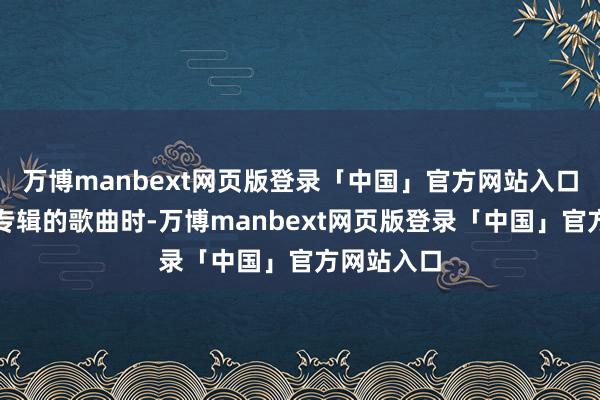 万博manbext网页版登录「中国」官方网站入口即播放该专辑的歌曲时-万博manbext网页版登录「中国」官方网站入口