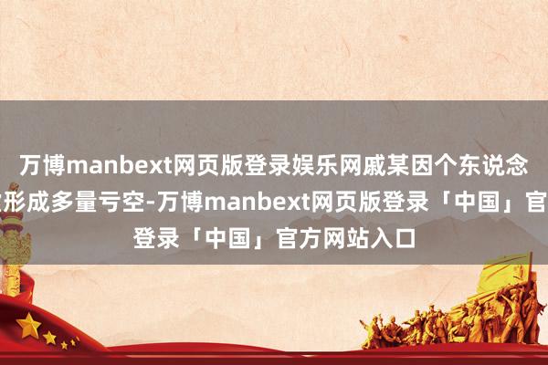 万博manbext网页版登录娱乐网戚某因个东说念主答理子虚形成多量亏空-万博manbext网页版登录「中国」官方网站入口