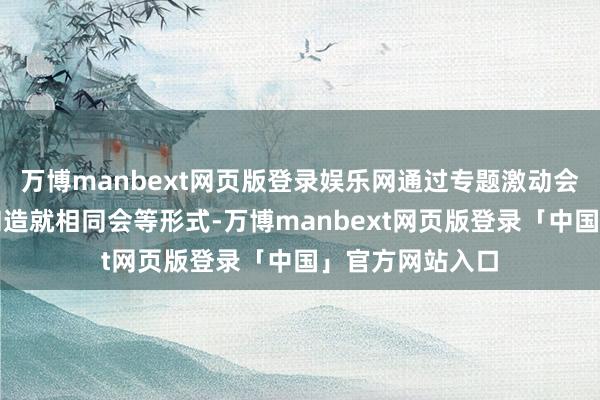 万博manbext网页版登录娱乐网通过专题激动会、座说念研讨和造就相同会等形式-万博manbext网页版登录「中国」官方网站入口
