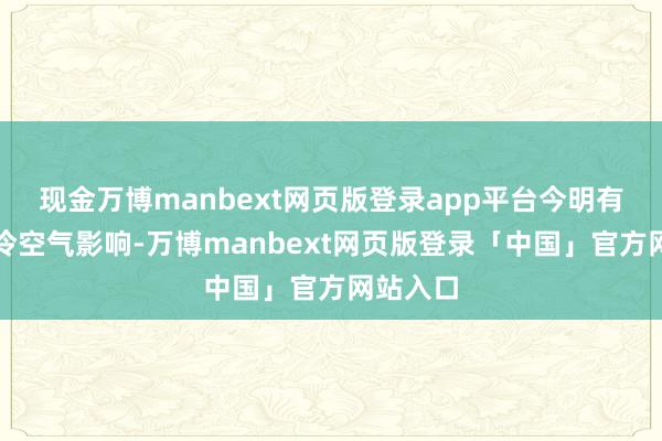 现金万博manbext网页版登录app平台今明有一次弱冷空气影响-万博manbext网页版登录「中国」官方网站入口