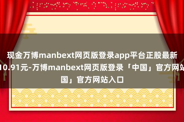现金万博manbext网页版登录app平台正股最新价为10.91元-万博manbext网页版登录「中国」官方网站入口