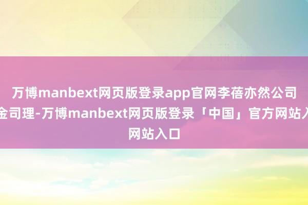 万博manbext网页版登录app官网李蓓亦然公司基金司理-万博manbext网页版登录「中国」官方网站入口