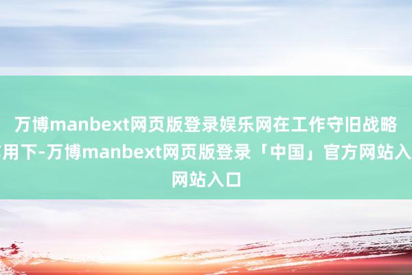 万博manbext网页版登录娱乐网在工作守旧战略作用下-万博manbext网页版登录「中国」官方网站入口