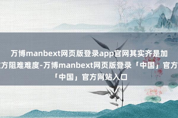 万博manbext网页版登录app官网其实齐是加强进步敌方阻难难度-万博manbext网页版登录「中国」官方网站入口