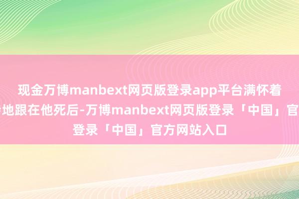 现金万博manbext网页版登录app平台满怀着信任和期待地跟在他死后-万博manbext网页版登录「中国」官方网站入口