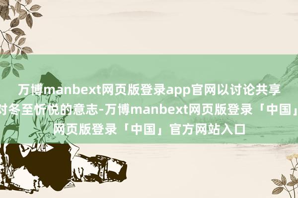 万博manbext网页版登录app官网以讨论共享的花式加深了对冬至忻悦的意志-万博manbext网页版登录「中国」官方网站入口