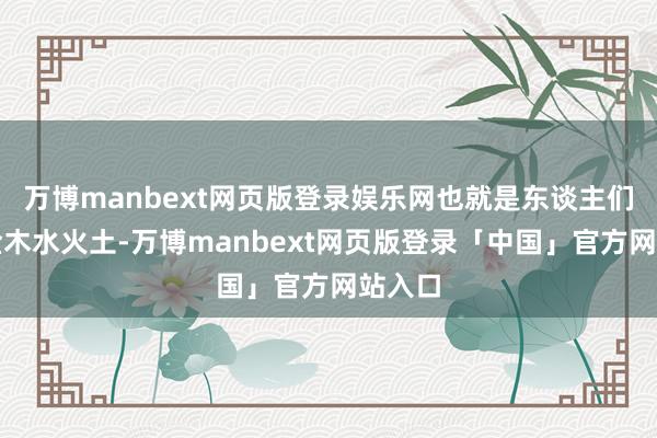 万博manbext网页版登录娱乐网也就是东谈主们熟知金木水火土-万博manbext网页版登录「中国」官方网站入口