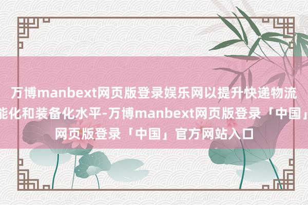 万博manbext网页版登录娱乐网以提升快递物流的数字化、智能化和装备化水平-万博manbext网页版登录「中国」官方网站入口