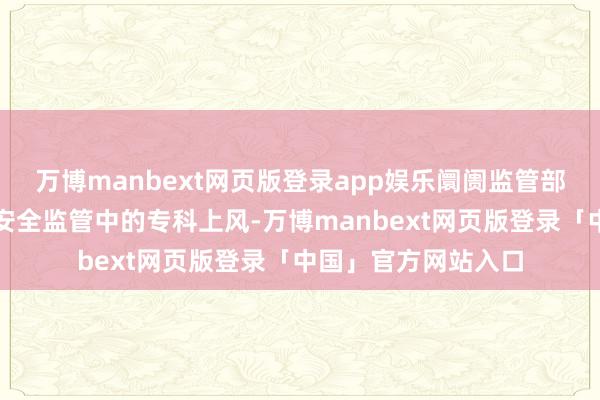 万博manbext网页版登录app娱乐阛阓监管部门充分阐述在食物安全监管中的专科上风-万博manbext网页版登录「中国」官方网站入口