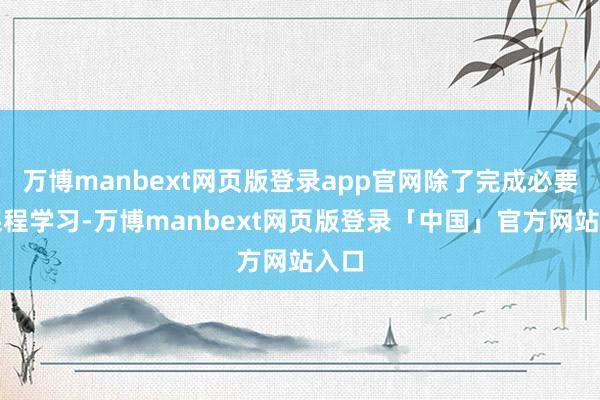万博manbext网页版登录app官网除了完成必要的课程学习-万博manbext网页版登录「中国」官方网站入口