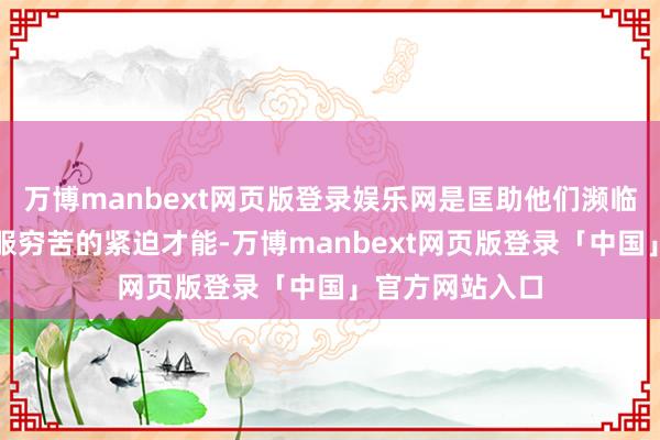 万博manbext网页版登录娱乐网是匡助他们濒临活命挑战、克服穷苦的紧迫才能-万博manbext网页版登录「中国」官方网站入口