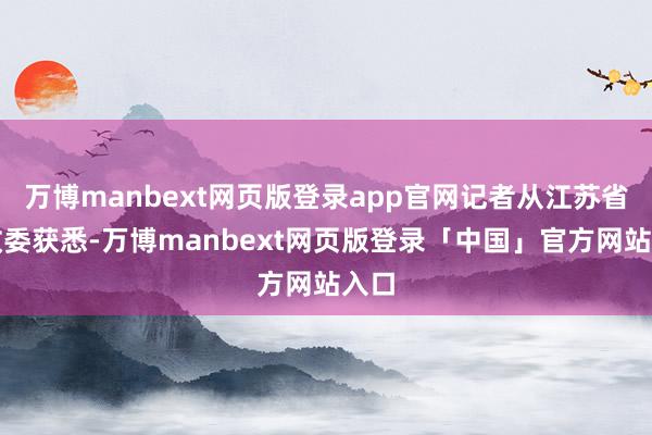 万博manbext网页版登录app官网记者从江苏省发改委获悉-万博manbext网页版登录「中国」官方网站入口