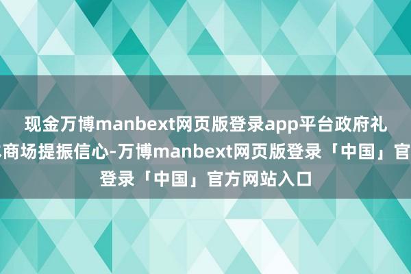 现金万博manbext网页版登录app平台政府礼聘通过成本商场提振信心-万博manbext网页版登录「中国」官方网站入口
