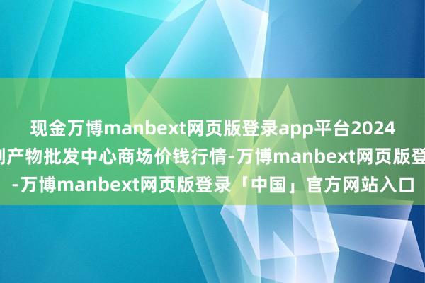 现金万博manbext网页版登录app平台2024年12月26日广东汕头农副产物批发中心商场价钱行情-万博manbext网页版登录「中国」官方网站入口