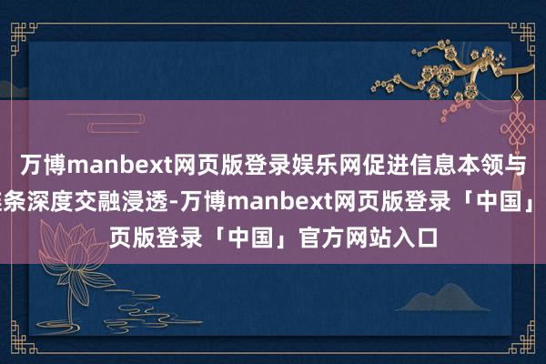 万博manbext网页版登录娱乐网促进信息本领与传统交易全链条深度交融浸透-万博manbext网页版登录「中国」官方网站入口