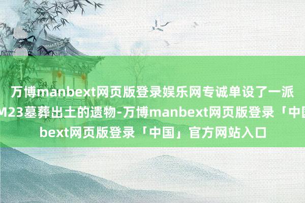 万博manbext网页版登录娱乐网专诚单设了一派区域展出编号07M23墓葬出土的遗物-万博manbext网页版登录「中国」官方网站入口