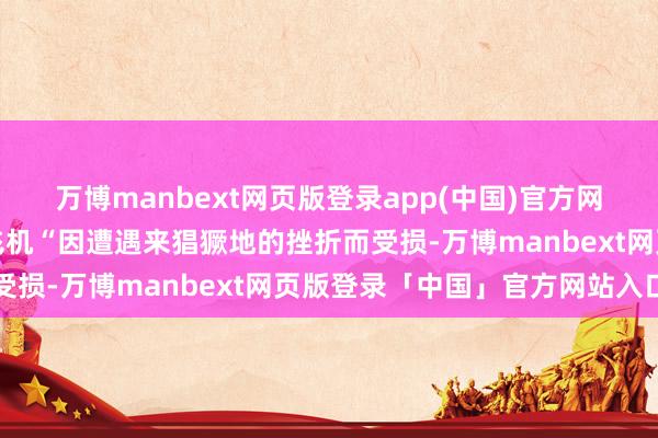 万博manbext网页版登录app(中国)官方网站阿克套空难的原因是飞机“因遭遇来猖獗地的挫折而受损-万博manbext网页版登录「中国」官方网站入口